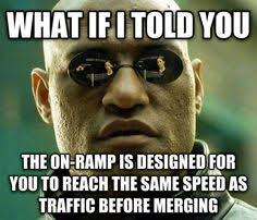 Trucker meme - What if I told you the on-ramp is designed for you to reach the same speed as the traffic before merging.